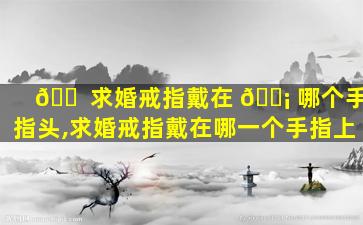 🐠 求婚戒指戴在 🐡 哪个手指头,求婚戒指戴在哪一个手指上
